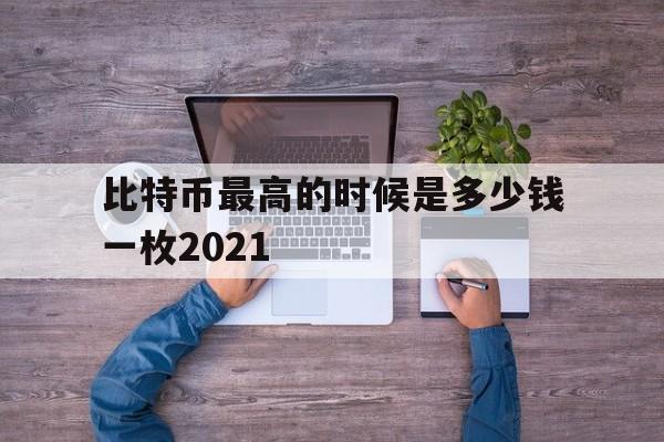 比特币最高的时候是多少钱一枚2021,比特币最高的时候是多少钱一枚pi币在那个国家可以易贷