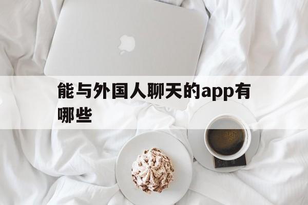 能与外国人聊天的app有哪些,能与外国人聊天的app有哪些手机