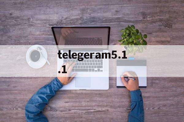 telegeram5.1.1的简单介绍