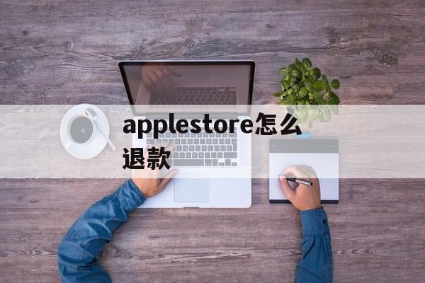 applestore怎么退款,applestore怎么退款手机