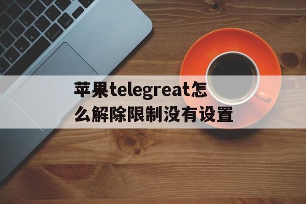 关于苹果telegreat怎么解除限制没有设置的信息