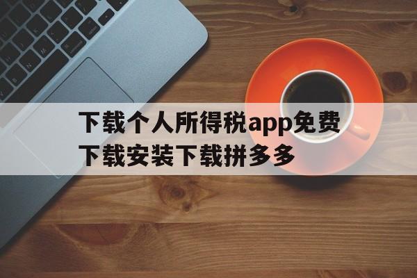 关于下载个人所得税app免费下载安装下载拼多多的信息