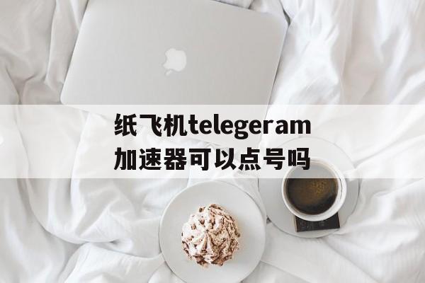 包含纸飞机telegeram加速器可以点号吗的词条