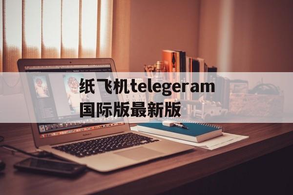 纸飞机telegeram国际版最新版的简单介绍