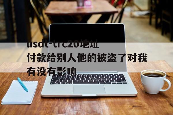 关于usdt-trc20地址付款给别人他的被盗了对我有没有影响的信息