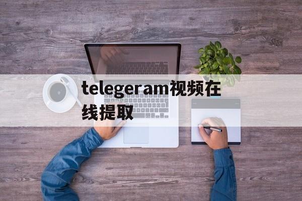 telegeram视频在线提取,telegram上传的视频不能直接看