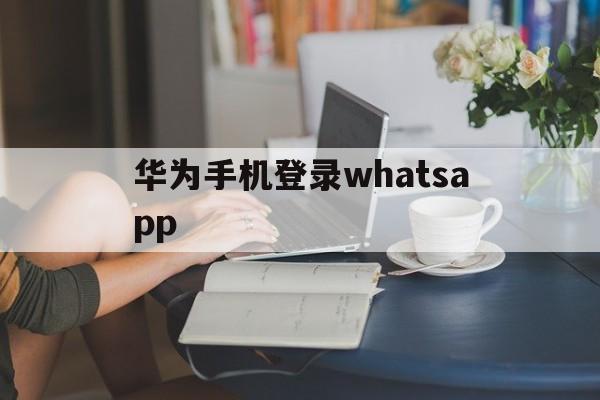 华为手机登录whatsapp,华为手机登录别人的华为账号会怎么样