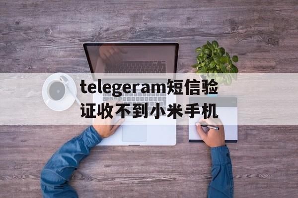 telegeram短信验证收不到小米手机的简单介绍