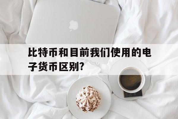 比特币和目前我们使用的电子货币区别?,比特币和目前我们使用的电子货币区别是什么