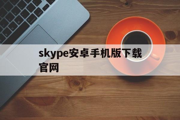 skype安卓手机版下载官网,skype安卓手机版下载官网网址