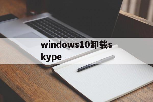 windows10卸载skype,windows10卸载的软件怎么恢复