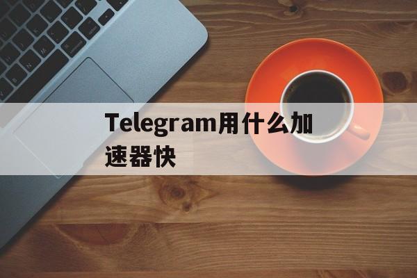 关于Telegram用什么加速器快的信息