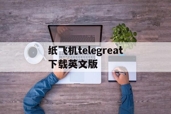 关于纸飞机telegreat下载英文版的信息