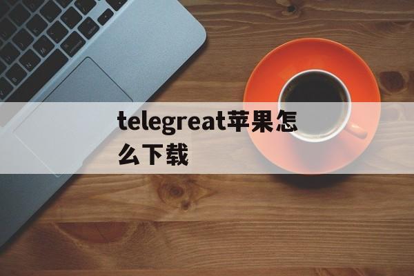 telegreat苹果怎么下载,telegreat苹果中文版下载