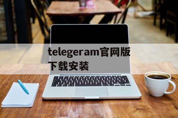 关于telegeram官网版下载安装的信息