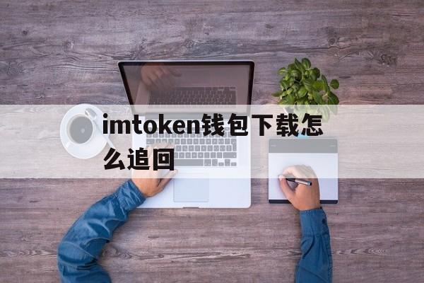 imtoken钱包下载怎么追回,以太坊钱包imtoken20下载