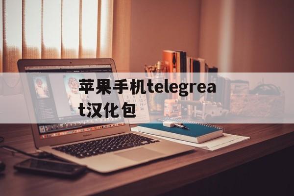 苹果手机telegreat汉化包,telegeram苹果官网下载入口