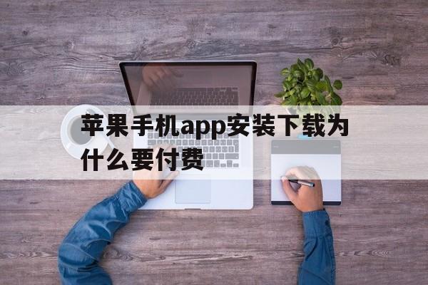 苹果手机app安装下载为什么要付费,为什么苹果手机app下载软件要付费?