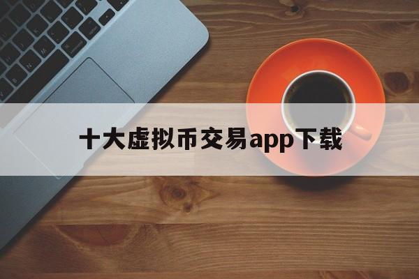 十大虚拟币交易app下载,十大虚拟币交易app下载安装