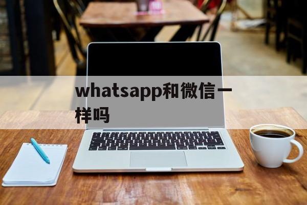 whatsapp和微信一样吗,whatsapp与whatsapp messenger