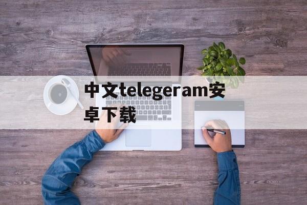 中文telegeram安卓下载,telegreat中文版下载安卓