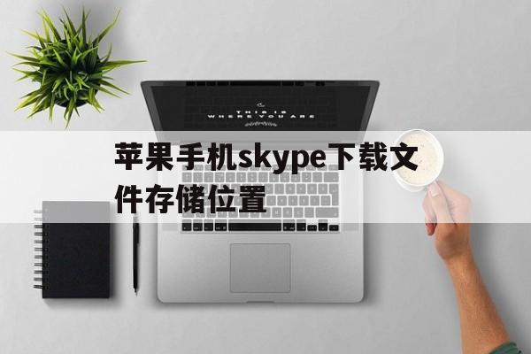 苹果手机skype下载文件存储位置,苹果手机skype下载文件存储位置在哪