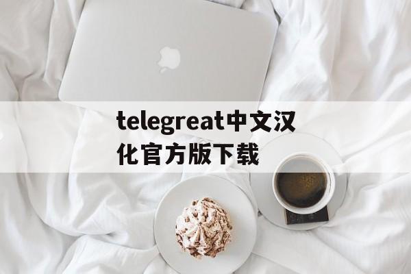 包含telegreat中文汉化官方版下载的词条