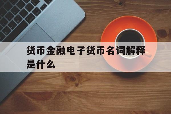 货币金融电子货币名词解释是什么,货币金融电子货币名词解释是什么意思