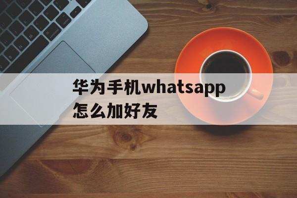 华为手机whatsapp怎么加好友,华为手机whatsapp怎么添加联系人