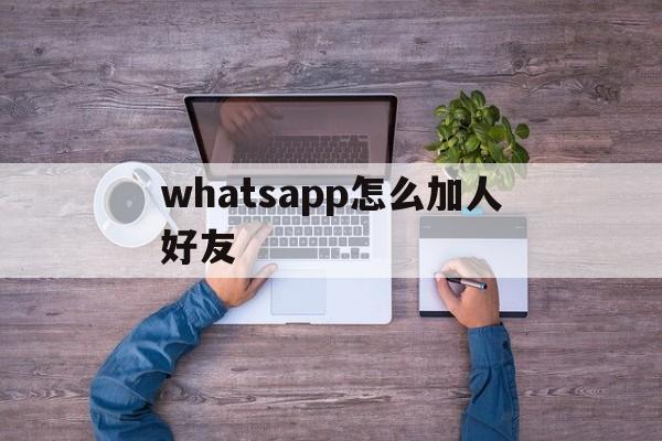 whatsapp怎么加人好友,whatsapp上如何添加好友