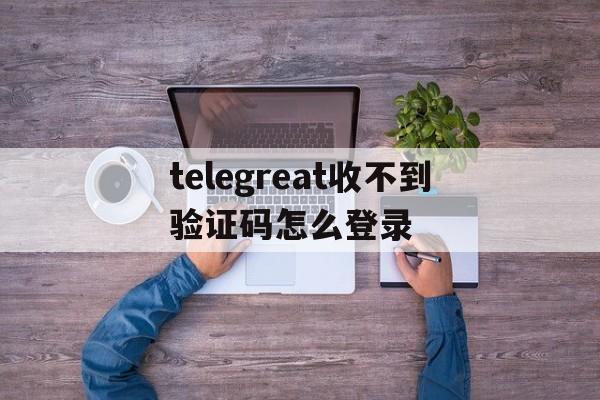 包含telegreat收不到验证码怎么登录的词条