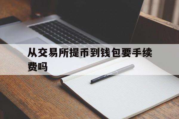 从交易所提币到钱包要手续费吗,从交易所提币到钱包要手续费吗是真的吗