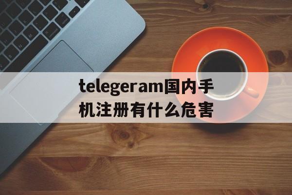 telegeram国内手机注册有什么危害的简单介绍