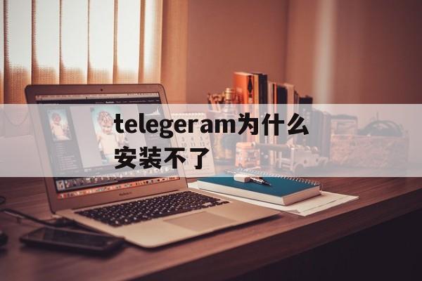 telegeram为什么安装不了,为什么我的telegram加载不了