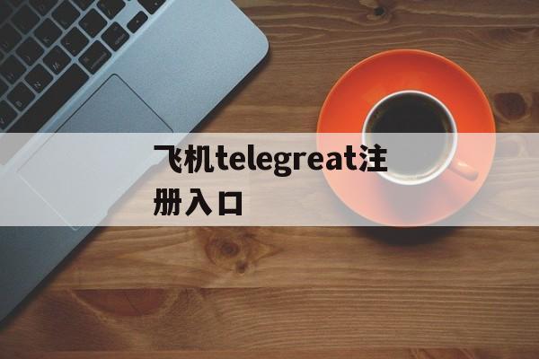 飞机telegreat注册入口的简单介绍