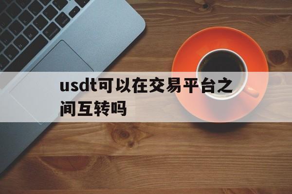 usdt可以在交易平台之间互转吗的简单介绍