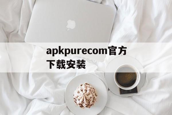 apkpurecom官方下载安装,apkpurecom官方下载安装2021