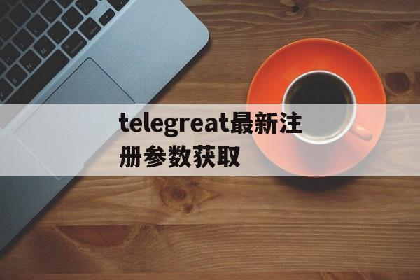 关于telegreat最新注册参数获取的信息