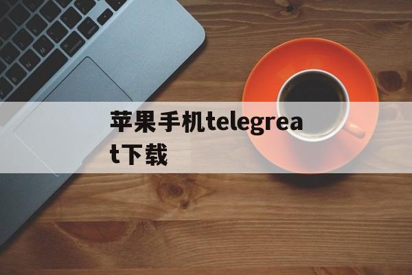 苹果手机telegreat下载,苹果手机telegreat下载怎么用