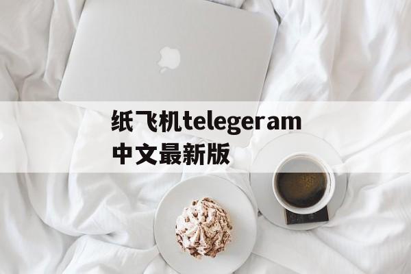 纸飞机telegeram中文最新版的简单介绍