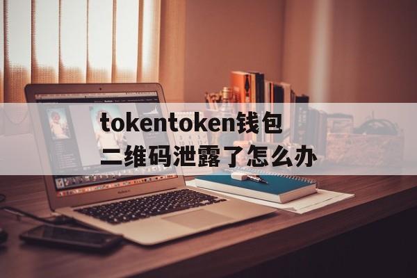 tokentoken钱包二维码泄露了怎么办的简单介绍