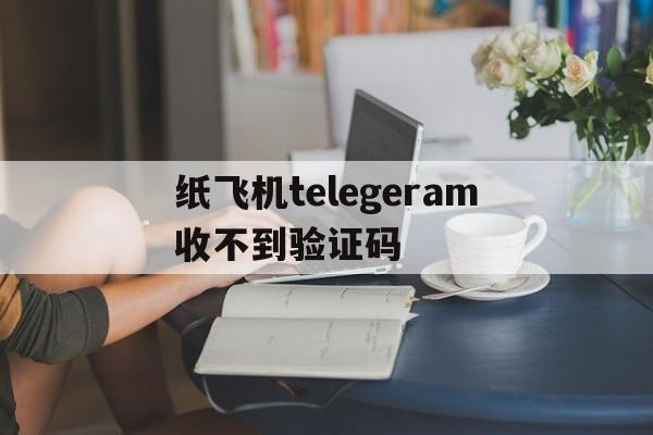 纸飞机telegeram收不到验证码,纸飞机telegeram收不到验证码怎么办