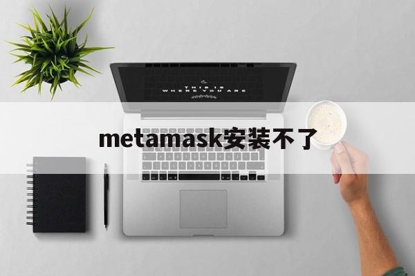 metamask安装不了,metamaskapk官网