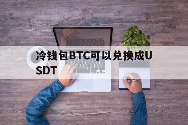 冷钱包BTC可以兑换成USDT,冷钱包的钱转到币交易所会被监管吗