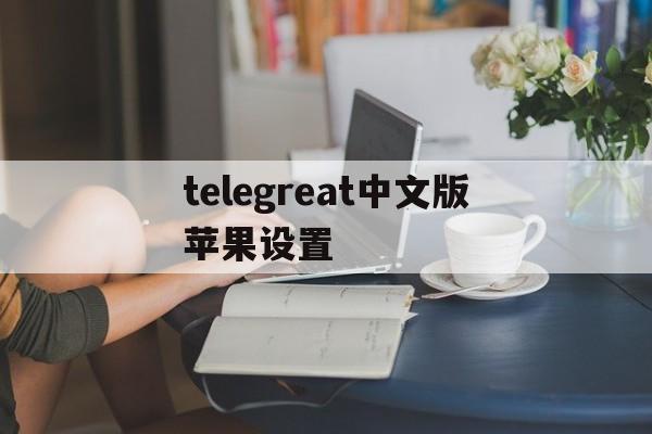 telegreat中文版苹果设置,telegram怎么设置汉语ios