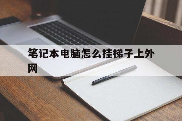 笔记本电脑怎么挂梯子上外网,笔记本电脑怎么挂梯子上外网教程