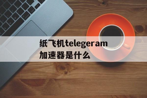 包含纸飞机telegeram加速器是什么的词条