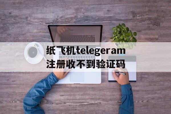 纸飞机telegeram注册收不到验证码,纸飞机telegeram收不到验证码怎么办