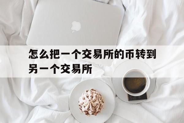 怎么把一个交易所的币转到另一个交易所,怎么把币从一个交易所弄到另一个人交易所