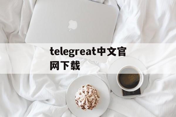 telegreat中文官网下载,telegreat中文版下载官网